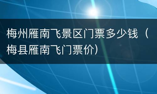 梅州雁南飞景区门票多少钱（梅县雁南飞门票价）