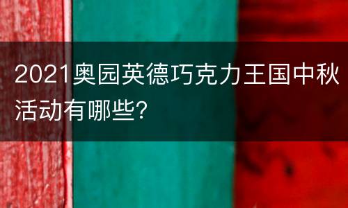 2021奥园英德巧克力王国中秋活动有哪些？
