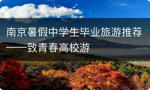 南京暑假中学生毕业旅游推荐——致青春高校游