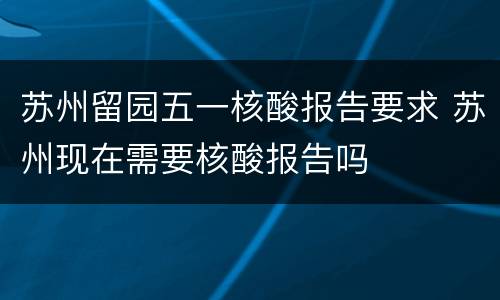 苏州留园五一核酸报告要求 苏州现在需要核酸报告吗
