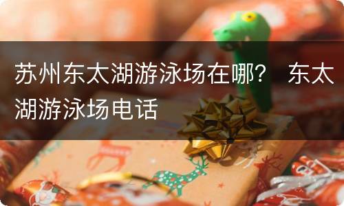 苏州东太湖游泳场在哪？ 东太湖游泳场电话