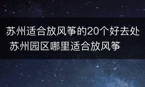 苏州适合放风筝的20个好去处 苏州园区哪里适合放风筝