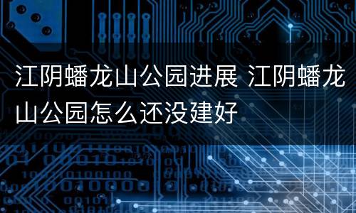 江阴蟠龙山公园进展 江阴蟠龙山公园怎么还没建好