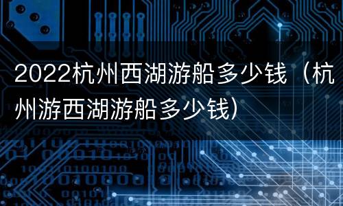 2022杭州西湖游船多少钱（杭州游西湖游船多少钱）