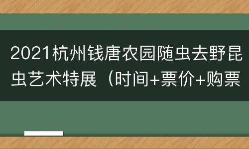 2021杭州钱唐农园随虫去野昆虫艺术特展（时间+票价+购票须知）