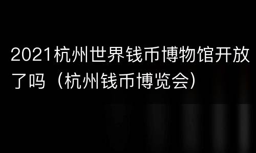 2021杭州世界钱币博物馆开放了吗（杭州钱币博览会）