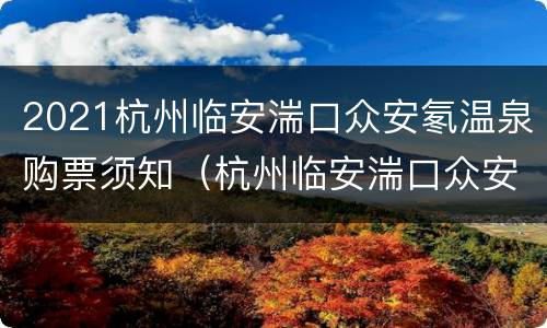2021杭州临安湍口众安氡温泉购票须知（杭州临安湍口众安氡温泉度假村）