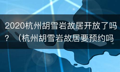 2020杭州胡雪岩故居开放了吗？（杭州胡雪岩故居要预约吗）