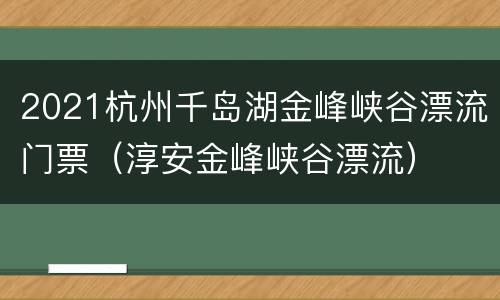 2021杭州千岛湖金峰峡谷漂流门票（淳安金峰峡谷漂流）