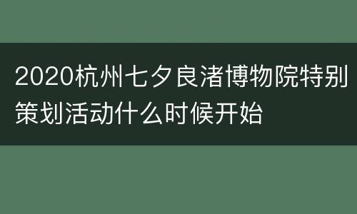 2020杭州七夕良渚博物院特别策划活动什么时候开始