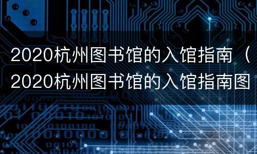 2020杭州图书馆的入馆指南（2020杭州图书馆的入馆指南图片）