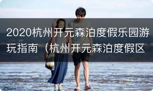 2020杭州开元森泊度假乐园游玩指南（杭州开元森泊度假区）