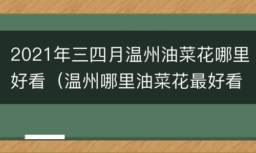 2021年三四月温州油菜花哪里好看（温州哪里油菜花最好看）
