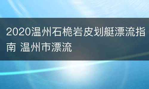 2020温州石桅岩皮划艇漂流指南 温州市漂流