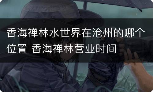 香海禅林水世界在沧州的哪个位置 香海禅林营业时间