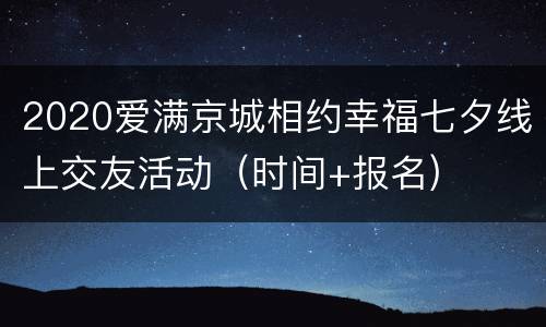 2020爱满京城相约幸福七夕线上交友活动（时间+报名)