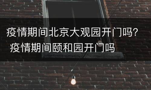 疫情期间北京大观园开门吗？ 疫情期间颐和园开门吗