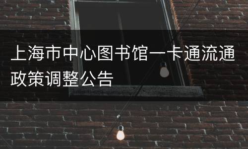 上海市中心图书馆一卡通流通政策调整公告