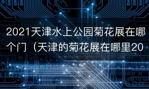 2021天津水上公园菊花展在哪个门（天津的菊花展在哪里2021）