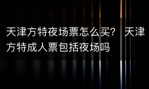 天津方特夜场票怎么买？ 天津方特成人票包括夜场吗