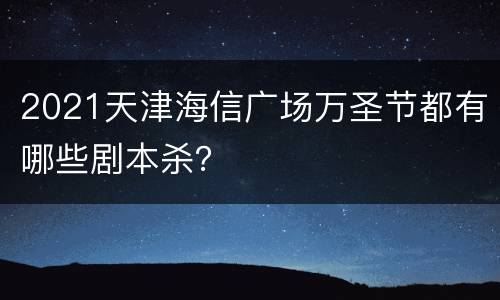 2021天津海信广场万圣节都有哪些剧本杀？