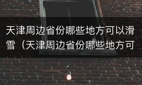 天津周边省份哪些地方可以滑雪（天津周边省份哪些地方可以滑雪的）