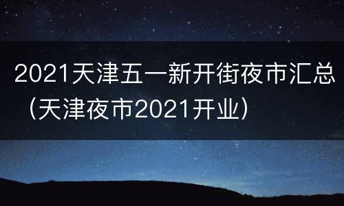 2021天津五一新开街夜市汇总（天津夜市2021开业）