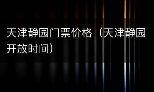 天津静园门票价格（天津静园开放时间）
