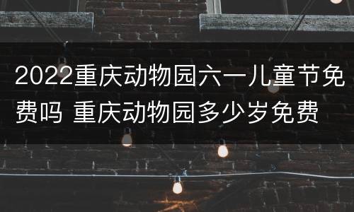 2022重庆动物园六一儿童节免费吗 重庆动物园多少岁免费