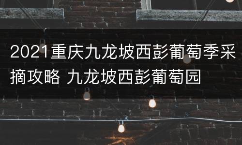 2021重庆九龙坡西彭葡萄季采摘攻略 九龙坡西彭葡萄园