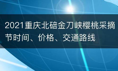 2021重庆北碚金刀峡樱桃采摘节时间、价格、交通路线