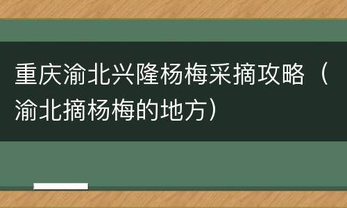 重庆渝北兴隆杨梅采摘攻略（渝北摘杨梅的地方）
