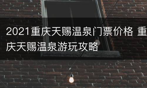 2021重庆天赐温泉门票价格 重庆天赐温泉游玩攻略