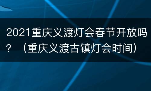 2021重庆义渡灯会春节开放吗？（重庆义渡古镇灯会时间）