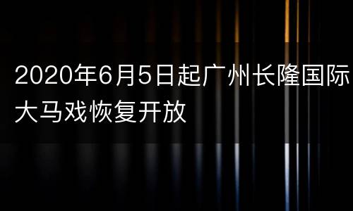 2020年6月5日起广州长隆国际大马戏恢复开放