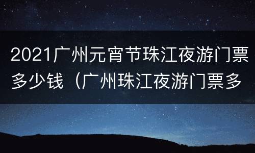 2021广州元宵节珠江夜游门票多少钱（广州珠江夜游门票多少钱一张）