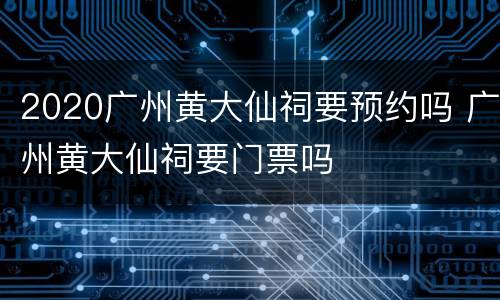 2020广州黄大仙祠要预约吗 广州黄大仙祠要门票吗