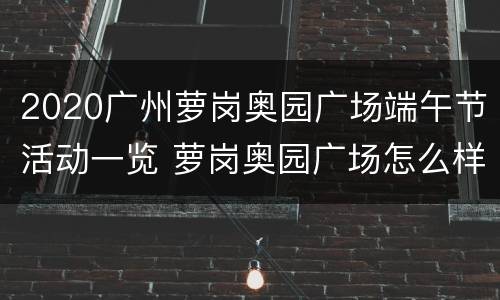 2020广州萝岗奥园广场端午节活动一览 萝岗奥园广场怎么样