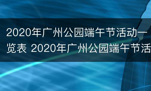 2020年广州公园端午节活动一览表 2020年广州公园端午节活动一览表视频
