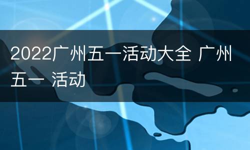 2022广州五一活动大全 广州 五一 活动