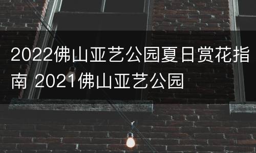 2022佛山亚艺公园夏日赏花指南 2021佛山亚艺公园