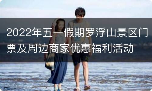 2022年五一假期罗浮山景区门票及周边商家优惠福利活动