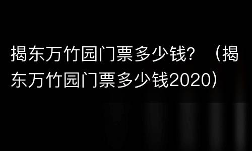 揭东万竹园门票多少钱？（揭东万竹园门票多少钱2020）
