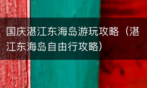 国庆湛江东海岛游玩攻略（湛江东海岛自由行攻略）