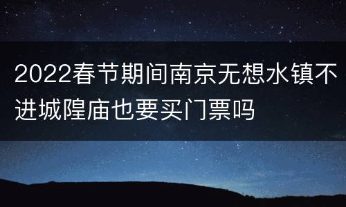 2022春节期间南京无想水镇不进城隍庙也要买门票吗