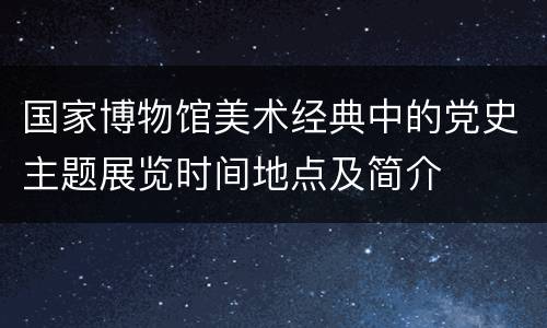国家博物馆美术经典中的党史主题展览时间地点及简介