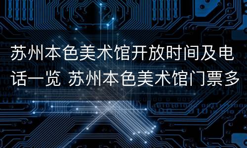 苏州本色美术馆开放时间及电话一览 苏州本色美术馆门票多少钱