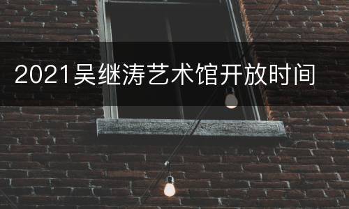2021吴继涛艺术馆开放时间