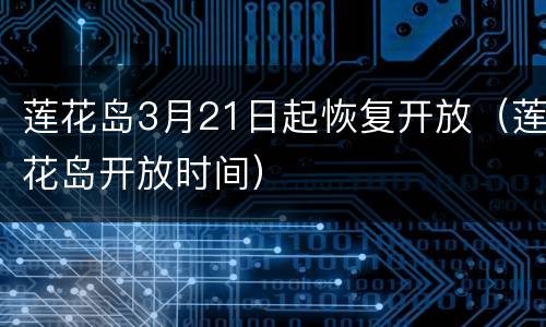 莲花岛3月21日起恢复开放（莲花岛开放时间）