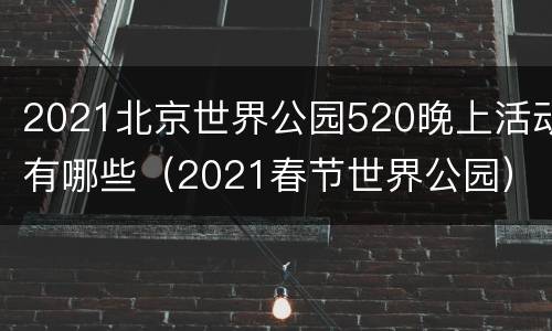 2021北京世界公园520晚上活动有哪些（2021春节世界公园）